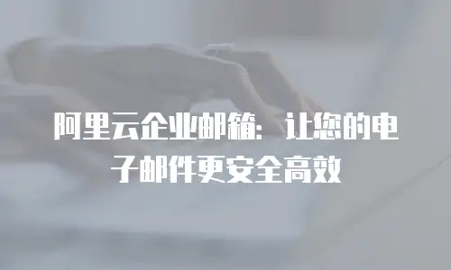 阿里云企业邮箱：让您的电子邮件更安全高效