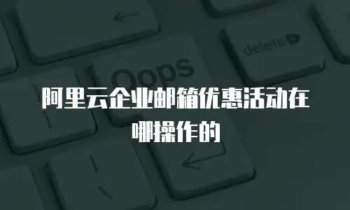 阿里云企业邮箱优惠活动在哪操作的