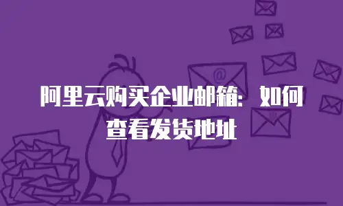 阿里云购买企业邮箱：如何查看发货地址