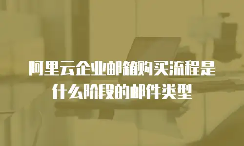 阿里云企业邮箱购买流程是什么阶段的邮件类型