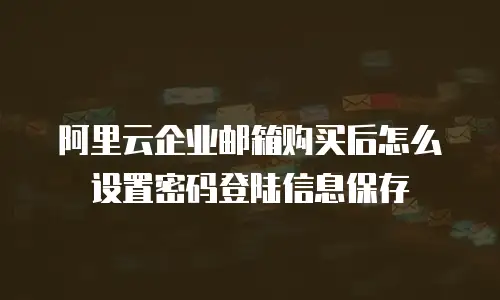 阿里云企业邮箱购买后怎么设置密码登陆信息保存