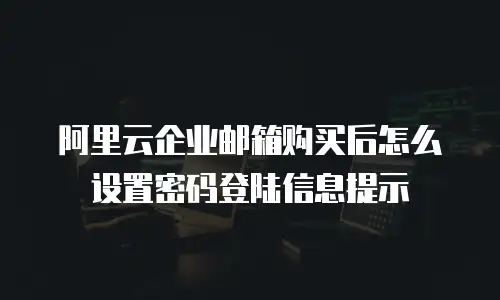 阿里云企业邮箱购买后怎么设置密码登陆信息提示