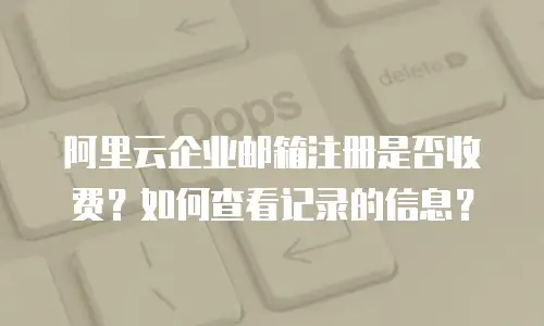 阿里云企业邮箱注册是否收费？如何查看记录的信息？