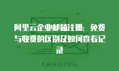 阿里云企业邮箱注册:免费与收费的区别及如何查看记录