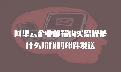 阿里云企业邮箱购买流程是什么阶段的邮件发送