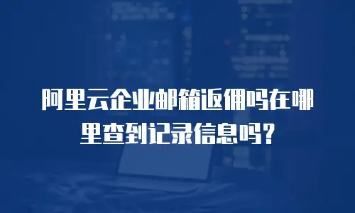 阿里云企业邮箱返佣吗在哪里查到记录信息吗？