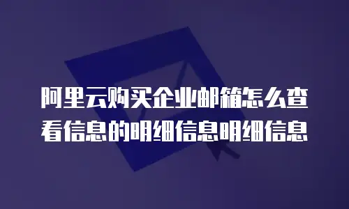 阿里云购买企业邮箱怎么查看信息的明细信息明细信息