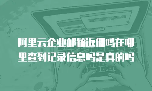 阿里云企业邮箱返佣吗在哪里查到记录信息吗是真的吗