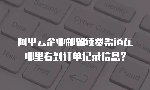 阿里云企业邮箱续费渠道在哪里看到订单记录信息？