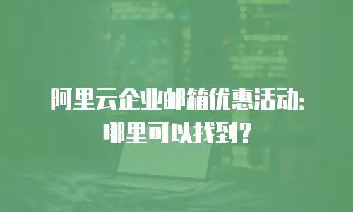 阿里云企业邮箱优惠活动:哪里可以找到?