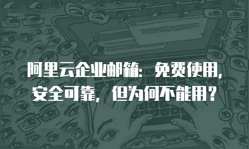 阿里云企业邮箱:免费使用,安全可靠,但为何不能用?