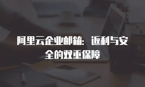 阿里云企业邮箱：返利与安全的双重保障
