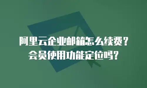 阿里云企业邮箱怎么续费？会员使用功能定位吗？