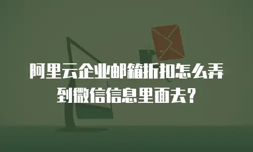 阿里云企业邮箱折扣怎么弄到微信信息里面去?
