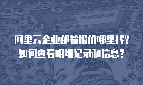阿里云企业邮箱报价哪里找?如何查看明细记录和信息?