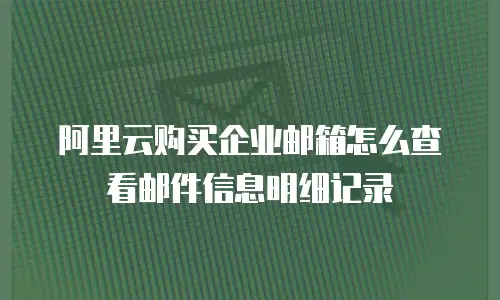 阿里云购买企业邮箱怎么查看邮件信息明细记录