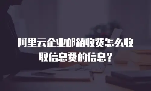 阿里云企业邮箱收费怎么收取信息费的信息?
