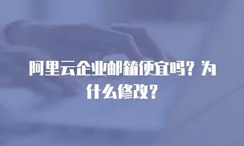 阿里云企业邮箱便宜吗？为什么修改？