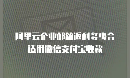 阿里云企业邮箱返利多少合适用微信支付宝收款