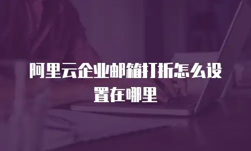 阿里云企业邮箱打折怎么设置在哪里