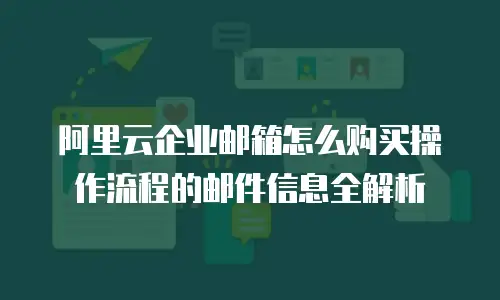 阿里云企业邮箱怎么购买操作流程的邮件信息全解析
