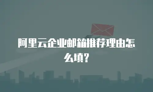 阿里云企业邮箱推荐理由怎么填？