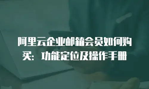 阿里云企业邮箱会员如何购买:功能定位及操作手册