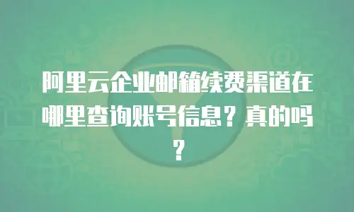 阿里云企业邮箱续费渠道在哪里查询账号信息？真的吗？