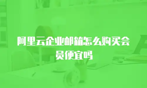 阿里云企业邮箱怎么购买会员便宜吗