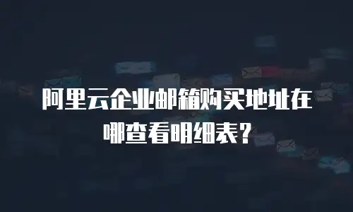 阿里云企业邮箱购买地址在哪查看明细表？