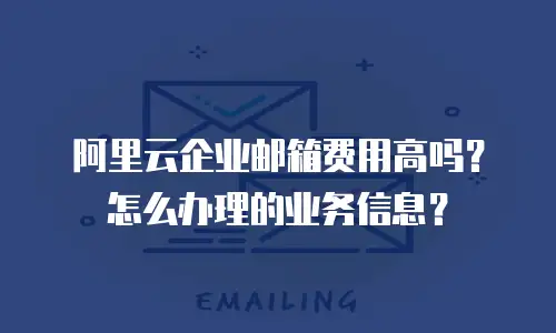 阿里云企业邮箱费用高吗？怎么办理的业务信息？