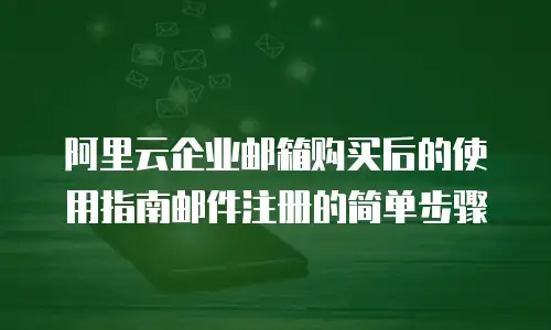 阿里云企业邮箱购买后的使用指南邮件注册的简单步骤