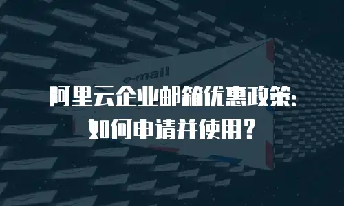 阿里云企业邮箱优惠政策：如何申请并使用？
