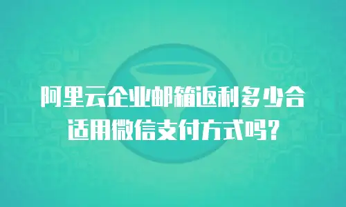 阿里云企业邮箱返利多少合适用微信支付方式吗？
