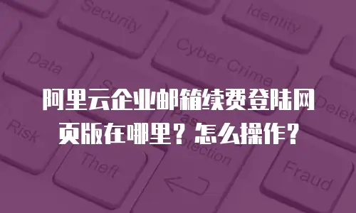 阿里云企业邮箱续费登陆网页版在哪里？怎么操作？