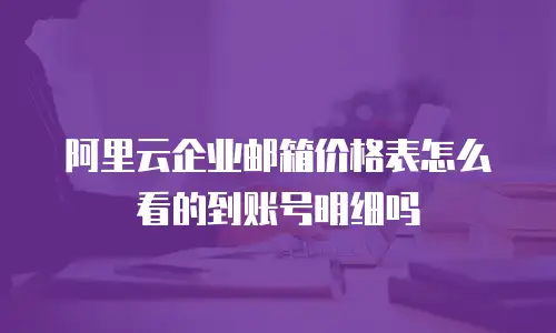 阿里云企业邮箱价格表怎么看的到账号明细吗