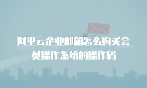 阿里云企业邮箱怎么购买会员操作系统的操作码
