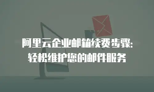 阿里云企业邮箱续费步骤:轻松维护您的邮件服务