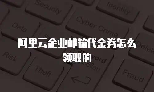 阿里云企业邮箱代金券怎么领取的