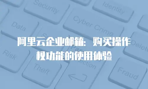阿里云企业邮箱：购买操作权功能的使用体验
