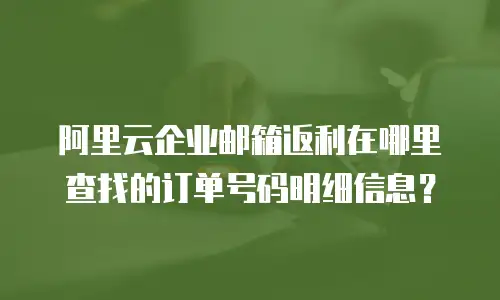 阿里云企业邮箱返利在哪里查找的订单号码明细信息？
