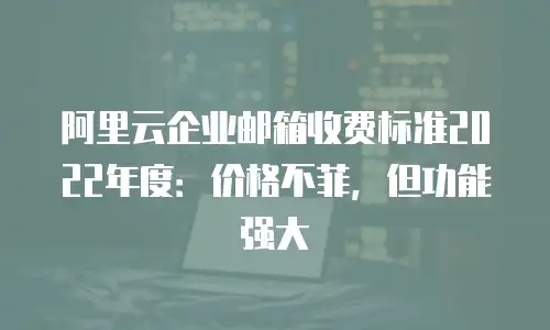 阿里云企业邮箱收费标准2022年度：价格不菲，但功能强大