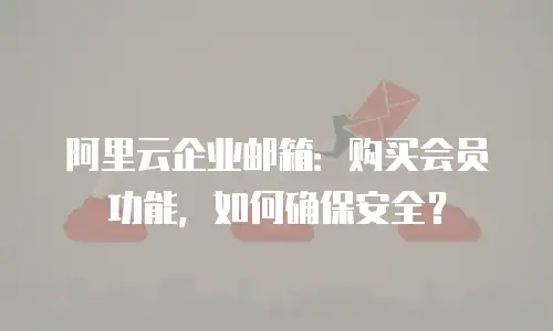 阿里云企业邮箱：购买会员功能，如何确保安全？