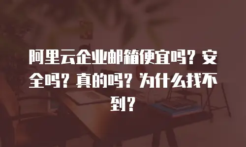 阿里云企业邮箱便宜吗？安全吗？真的吗？为什么找不到？