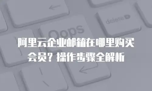 阿里云企业邮箱在哪里购买会员?操作步骤全解析