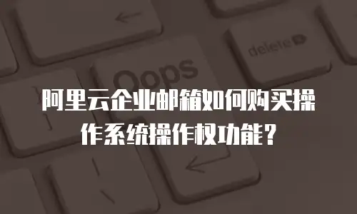 阿里云企业邮箱如何购买操作系统操作权功能?
