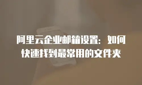 阿里云企业邮箱设置：如何快速找到最常用的文件夹