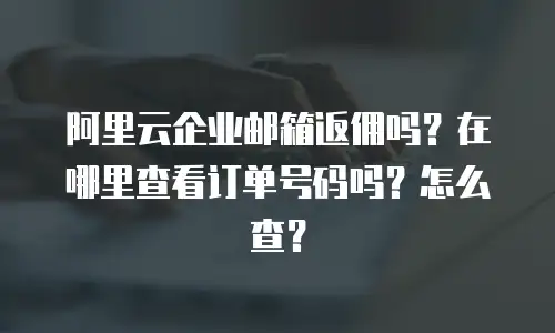 阿里云企业邮箱返佣吗?在哪里查看订单号码吗?怎么查?