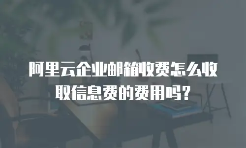 阿里云企业邮箱收费怎么收取信息费的费用吗?