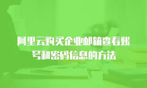 阿里云购买企业邮箱查看账号和密码信息的方法